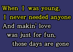 When I was young,

I never needed anyone
And makin, love

was just for fun,

those days are gone