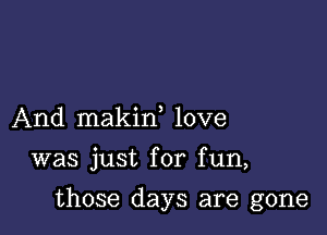 And makin love

was just for fun,

those days are gone