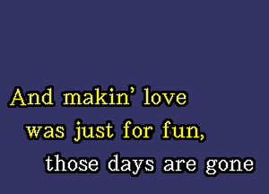 And makin love

was just for fun,

those days are gone