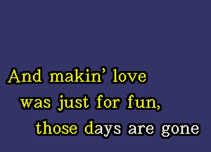 And makin love

was just for fun,

those days are gone