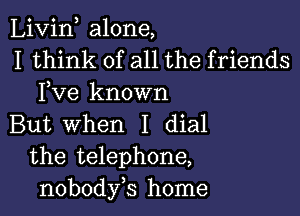 Livin alone,
I think of all the friends
Fve known

But When I dial
the telephone,
nobodyb home