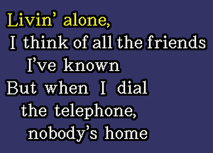 Livin alone,
I think of all the friends
Fve known

But When I dial
the telephone,
nobodyb home