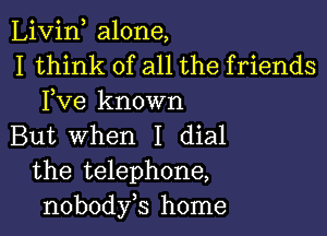 Livin alone,
I think of all the friends
Fve known

But When I dial
the telephone,
nobodyb home