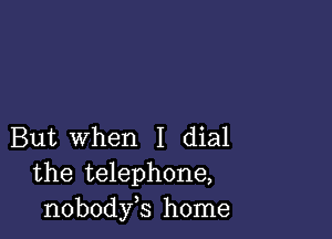 But When I dial
the telephone,
nobodyb home