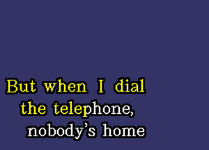 But When I dial
the telephone,
nobodyb home