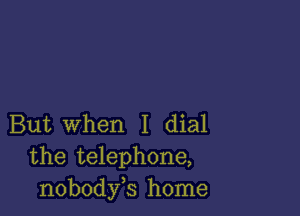 But When I dial
the telephone,
nobodyb home