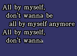 All by myself,
donbt wanna be
all by myself anymore

All by myself,
donbt wanna