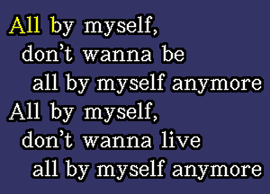 All by myself,

don,t wanna be

all by myself anymore
All by myself,

don,t wanna live

all by myself anymore