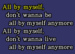 All by myself,

don,t wanna be

all by myself anymore
All by myself,

don,t wanna live

all by myself anymore