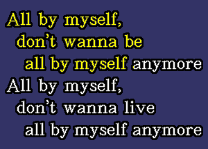 All by myself,

don,t wanna be

all by myself anymore
All by myself,

don,t wanna live

all by myself anymore