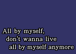 All by myself,
donWL wanna live
all by myself anymore