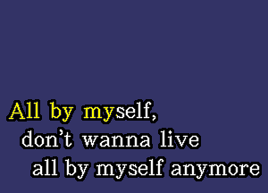 All by myself,
donWL wanna live
all by myself anymore