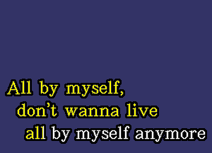 All by myself,
donWL wanna live
all by myself anymore