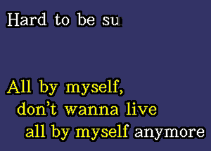 Hard to be su

All by myself,
donbt wanna live
all by myself anymore