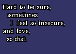 Hard to be sure,
sometimes
I feel so insecure,

and love,
so dist