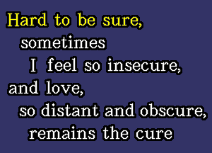 Hard to be sure,
sometimes
I feel so insecure,

and love,
so distant and obscure,
remains the cure