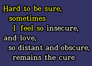 Hard to be sure,
sometimes
I feel so insecure,

and love,
so distant and obscure,
remains the cure