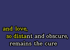 and love,
so distant and obscure,
remains the cure