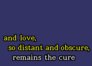 and love,
so distant and obscure,
remains the cure