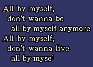 All by myself,
donbt wanna be
all by myself anymore

All by myself,
donbt wanna live
all by myseb