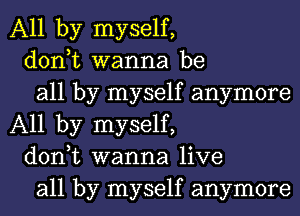 All by myself,

don,t wanna be

all by myself anymore
All by myself,

don,t wanna live

all by myself anymore