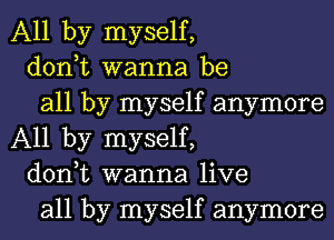 All by myself,

don,t wanna be

all by myself anymore
All by myself,

don,t wanna live

all by myself anymore