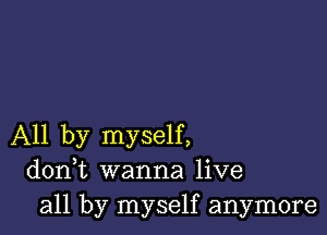 All by myself,
donWL wanna live
all by myself anymore