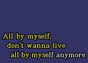 All by myself,
donWL wanna live
all by myself anymore