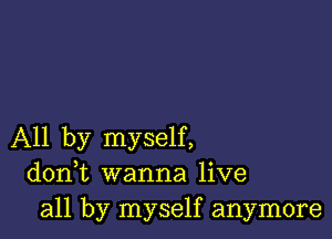 All by myself,
donWL wanna live
all by myself anymore