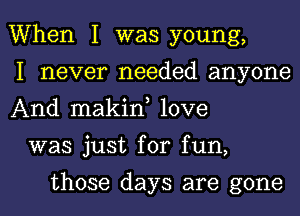 When I was young,

I never needed anyone
And makin, love

was just for fun,

those days are gone