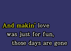 And makin love

was just for fun,

those days are gone