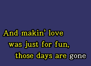 And makin love

was just for fun,

those days are gone