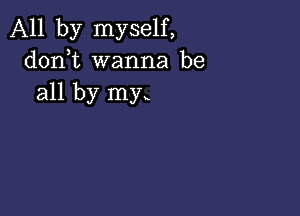 All by myself,
donbt wanna be
all by my