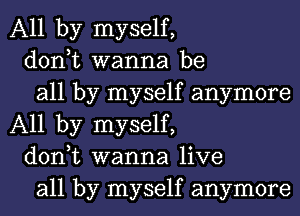 All by myself,

don,t wanna be

all by myself anymore
All by myself,

don,t wanna live

all by myself anymore