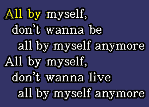 All by myself,

don,t wanna be

all by myself anymore
All by myself,

don,t wanna live

all by myself anymore