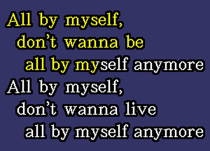 All by myself,

don,t wanna be

all by myself anymore
All by myself,

don,t wanna live

all by myself anymore