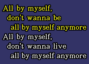 All by myself,

don,t wanna be

all by myself anymore
All by myself,

don,t wanna live

all by myself anymore