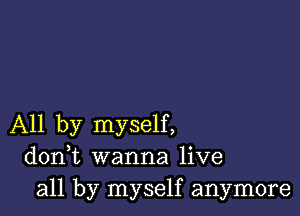 All by myself,
donWL wanna live
all by myself anymore