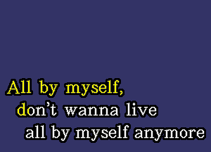 All by myself,
donWL wanna live
all by myself anymore