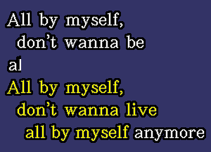 All by myself,
donbt wanna be
all

All by myself,
donbt wanna live
all by myself anymore