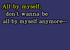 All by myself,
donbt wanna be
all by myself anymore-