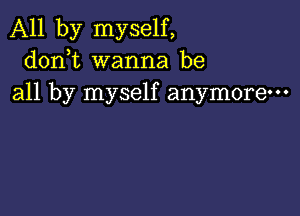 All by myself,
donbt wanna be
all by myself anymore-