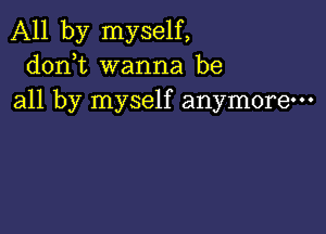 All by myself,
donbt wanna be
all by myself anymore-