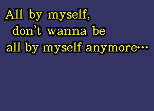 All by myself,
donbt wanna be
all by myself anymore-