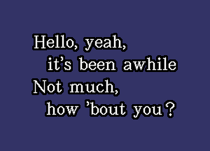 Hello, yeah,
ifs been awhile

Not much,
how bout you?