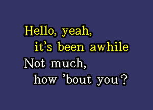 Hello, yeah,
ifs been awhile

Not much,
how bout you?