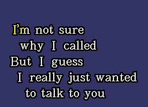 Fm not sure
why I called

But I guess
I really just wanted
to talk to you