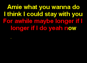 Amie what you wanna do
I think I could stay with you
For awhile maybe longer ifl
longer ifl do yeah now