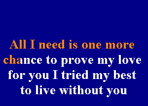 All I need is one more
chance to prove my love
for you I tried my best
to live without you