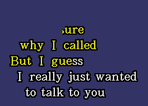 ,ure
why I called

But I guess
I really just wanted
to talk to you